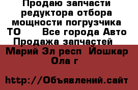 Продаю запчасти редуктора отбора мощности погрузчика ТО-30 - Все города Авто » Продажа запчастей   . Марий Эл респ.,Йошкар-Ола г.